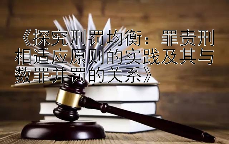 《探究刑罚均衡：罪责刑相适应原则的实践及其与数罪并罚的关系》