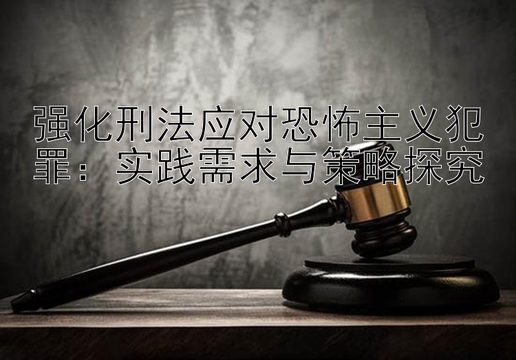 强化刑法应对恐怖主义犯罪：实践需求与策略探究