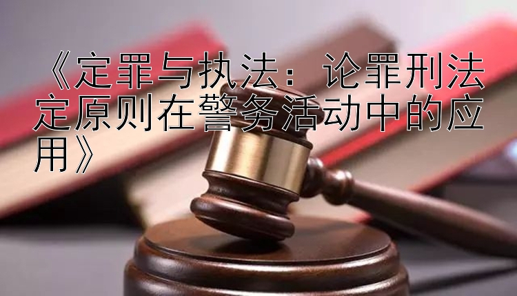 《定罪与执法：论罪刑法定原则在警务活动中的应用》