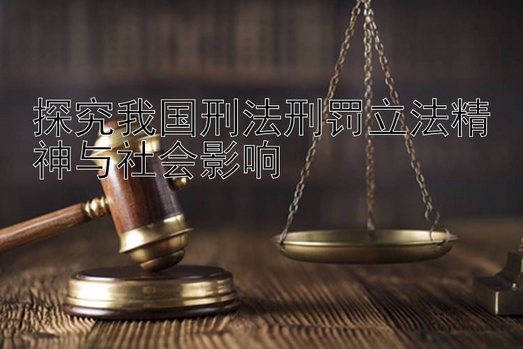 探究我国刑法刑罚立法精神与社会影响