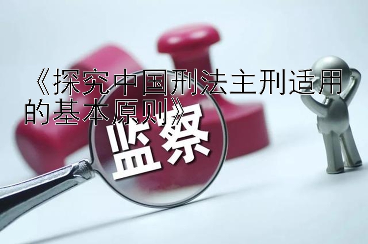 《探究中国刑法主刑适用的基本原则》