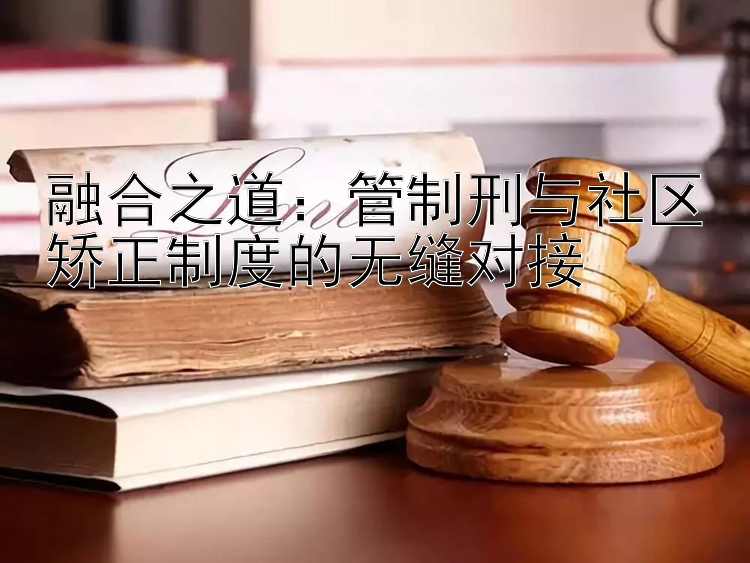 融合之道：管制刑与社区矫正制度的无缝对接