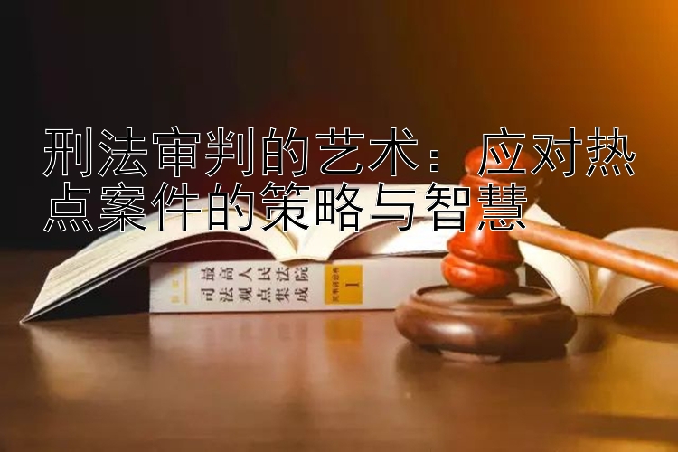 刑法审判的艺术：应对热点案件的策略与智慧