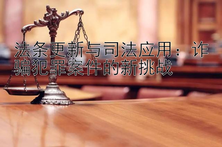 法条更新与司法应用：诈骗犯罪案件的新挑战