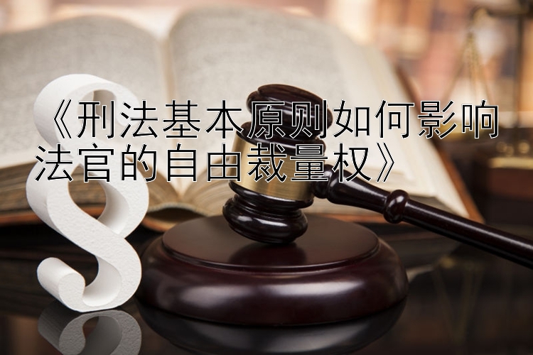 《刑法基本原则如何影响法官的自由裁量权》