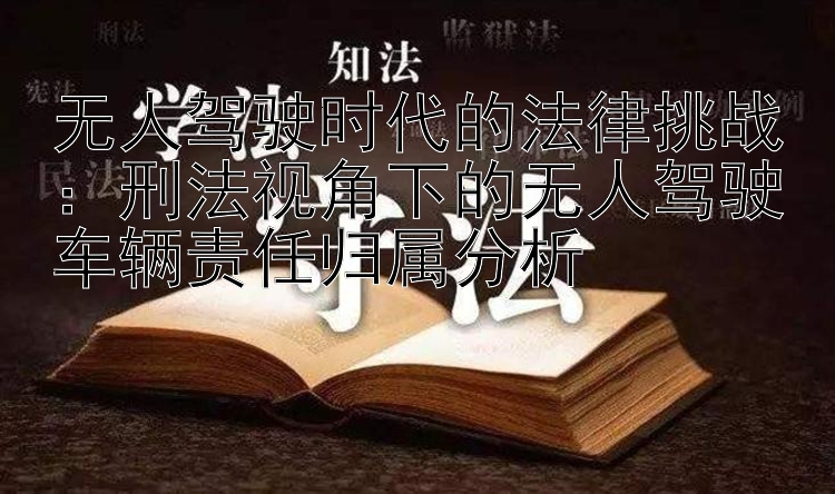 无人驾驶时代的法律挑战：刑法视角下的无人驾驶车辆责任归属分析