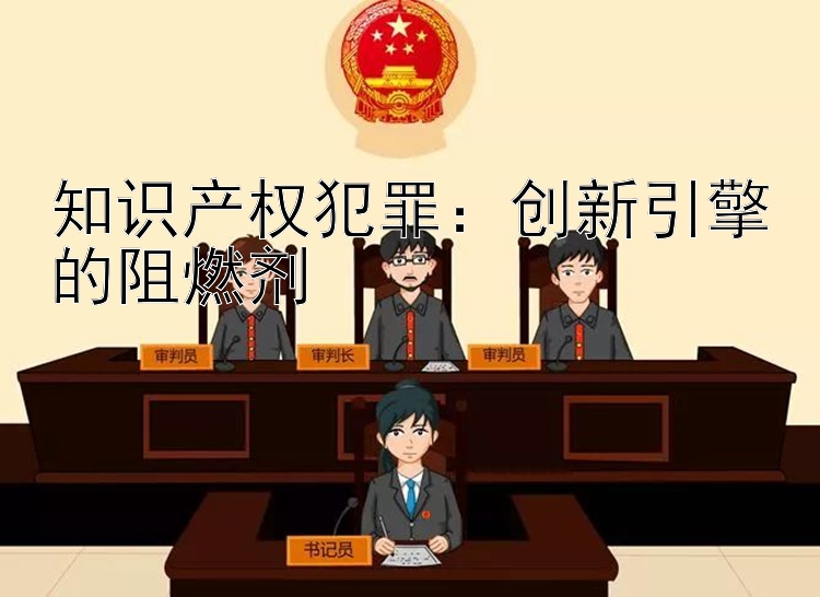 知识产权犯罪：创新引擎的阻燃剂