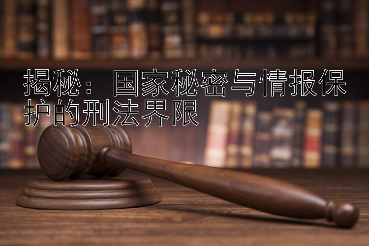 揭秘：国家秘密与情报保护的刑法界限