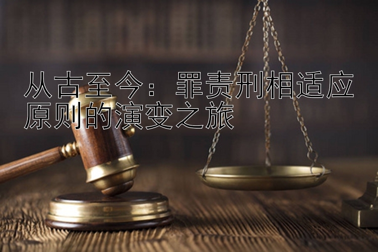 从古至今：罪责刑相适应原则的演变之旅