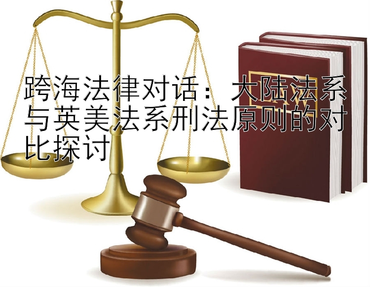 跨海法律对话：大陆法系与英美法系刑法原则的对比探讨