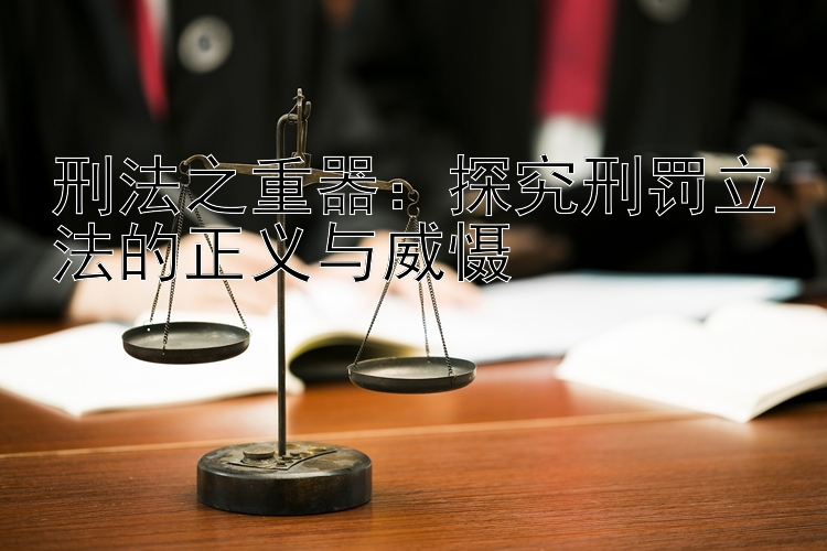 刑法之重器：探究刑罚立法的正义与威慑