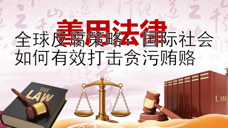 全球反腐策略：国际社会如何有效打击贪污贿赂