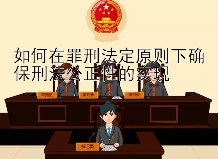 如何在罪刑法定原则下确保刑法公正性的实现