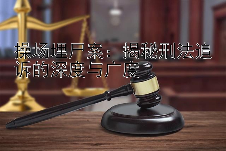 操场埋尸案：揭秘刑法追诉的深度与广度