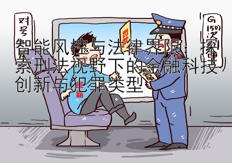 智能风控与法律界限：探索刑法视野下的金融科技创新与犯罪类型