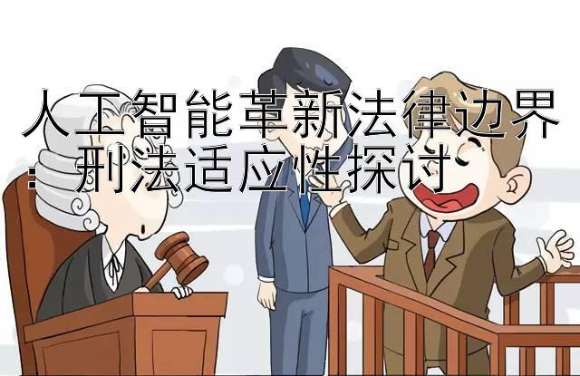 人工智能革新法律边界：刑法适应性探讨