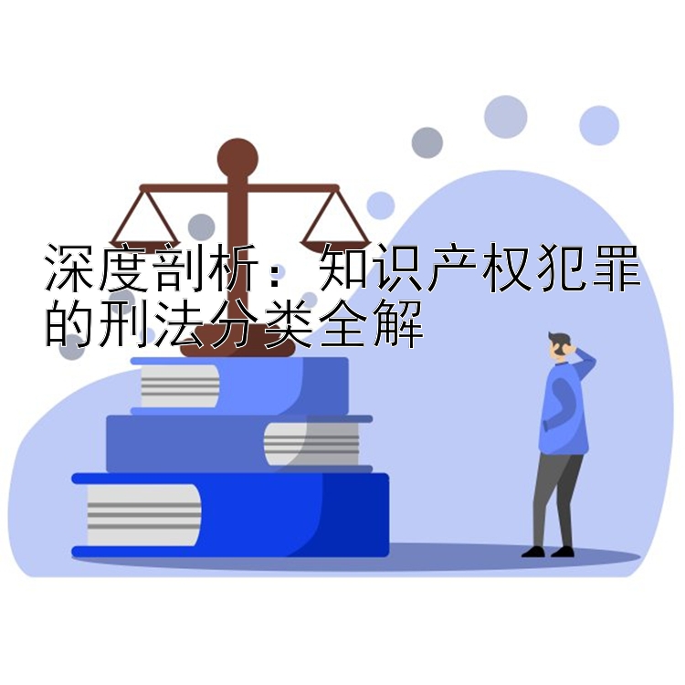 深度剖析：知识产权犯罪的刑法分类全解