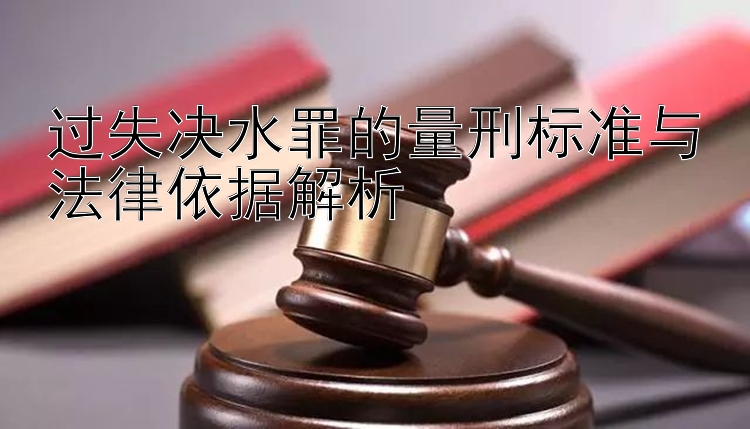 过失决水罪的量刑标准与法律依据解析