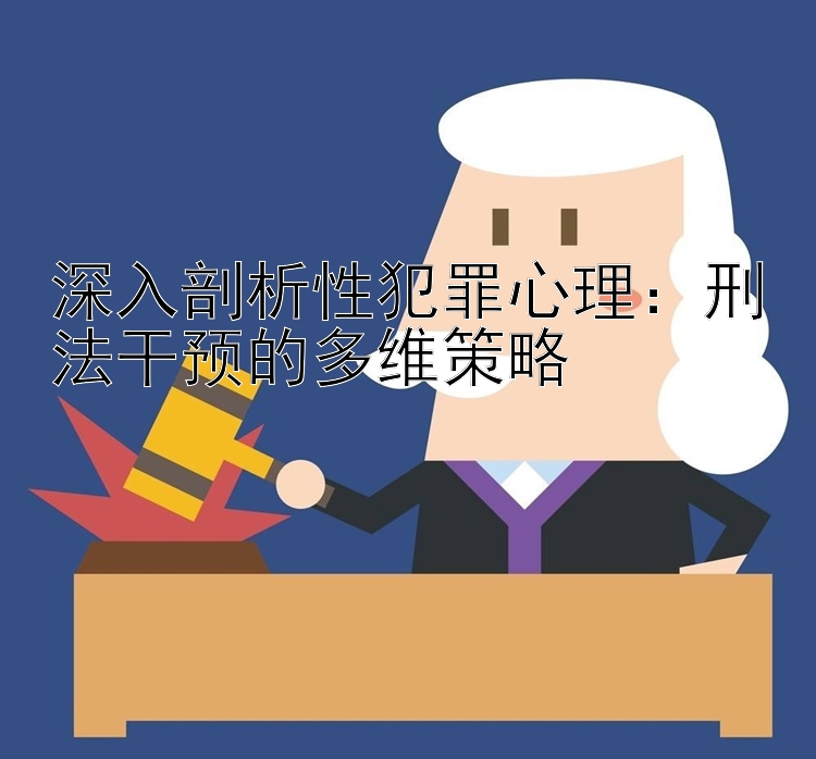 深入剖析性犯罪心理：刑法干预的多维策略