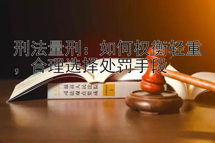 刑法量刑：如何权衡轻重，合理选择处罚手段