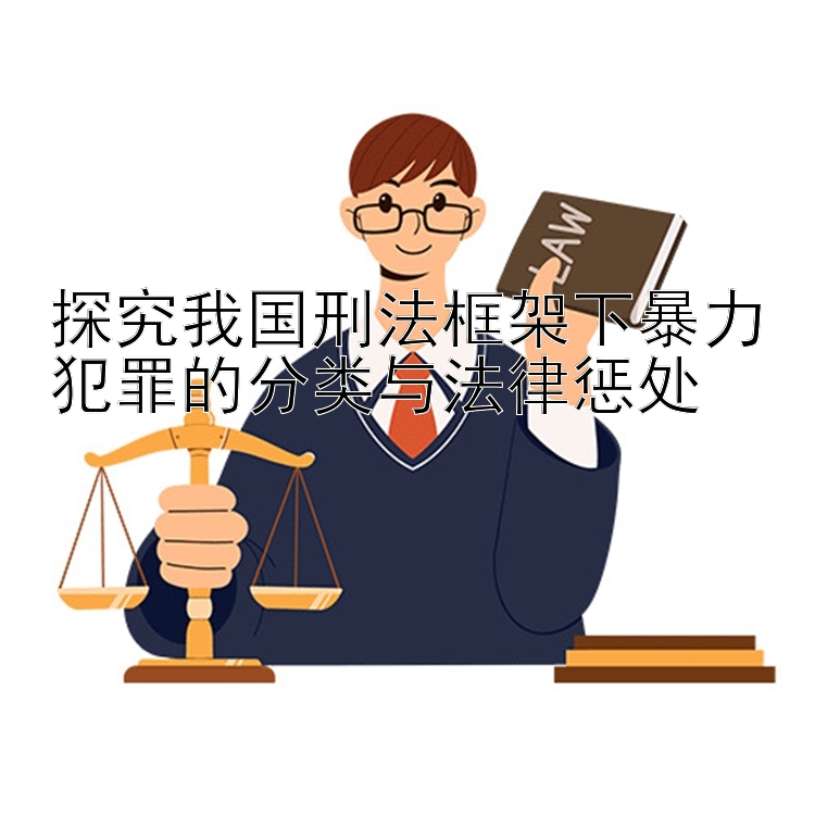 探究我国刑法框架下暴力犯罪的分类与法律惩处