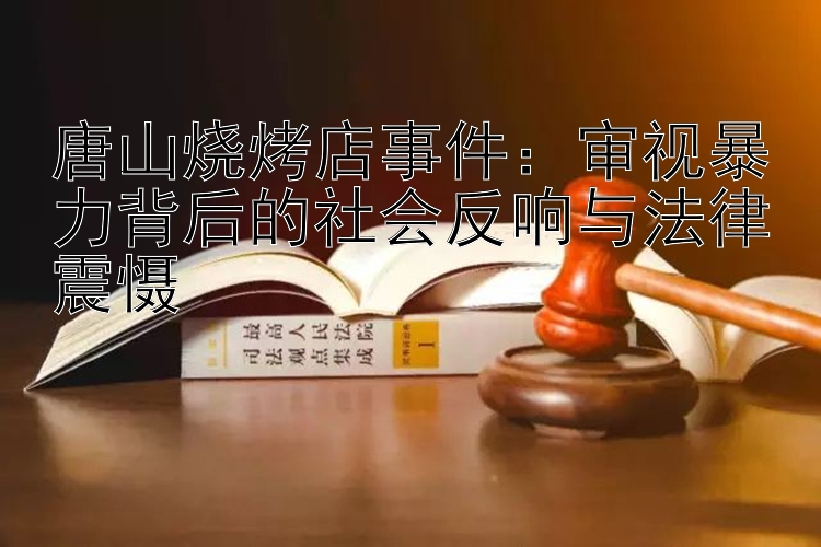 唐山烧烤店事件：审视暴力背后的社会反响与法律震慑