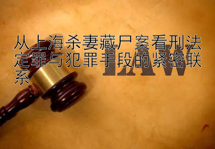 从上海杀妻藏尸案看刑法定罪与犯罪手段的紧密联系