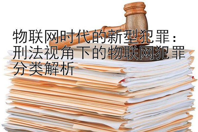 物联网时代的新型犯罪：刑法视角下的物联网犯罪分类解析