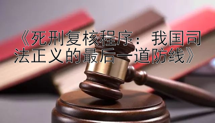 《死刑复核程序：我国司法正义的最后一道防线》