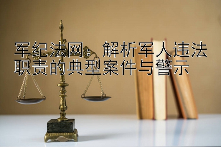 军纪法网：解析军人违法职责的典型案件与警示