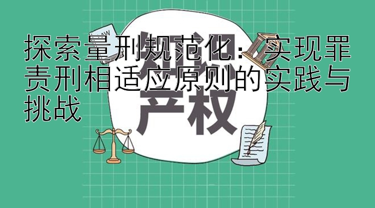 探索量刑规范化：实现罪责刑相适应原则的实践与挑战