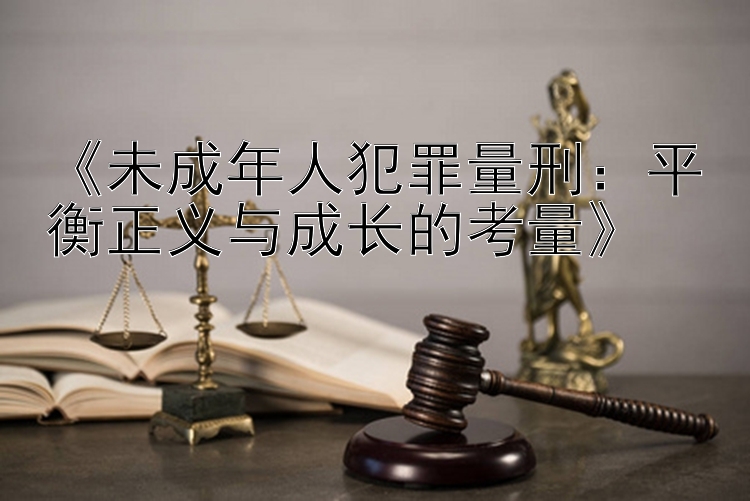 《未成年人犯罪量刑：平衡正义与成长的考量》