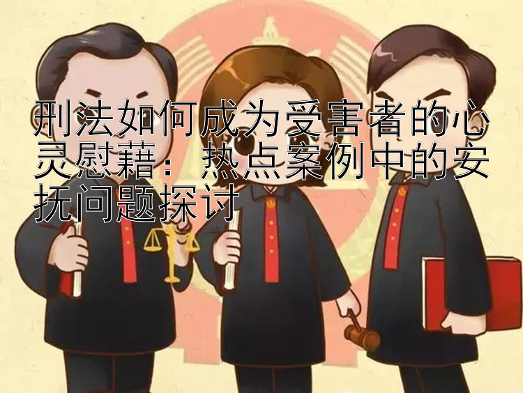 刑法如何成为受害者的心灵慰藉：热点案例中的安抚问题探讨