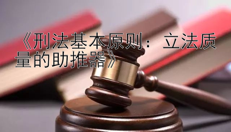 《刑法基本原则：立法质量的助推器》