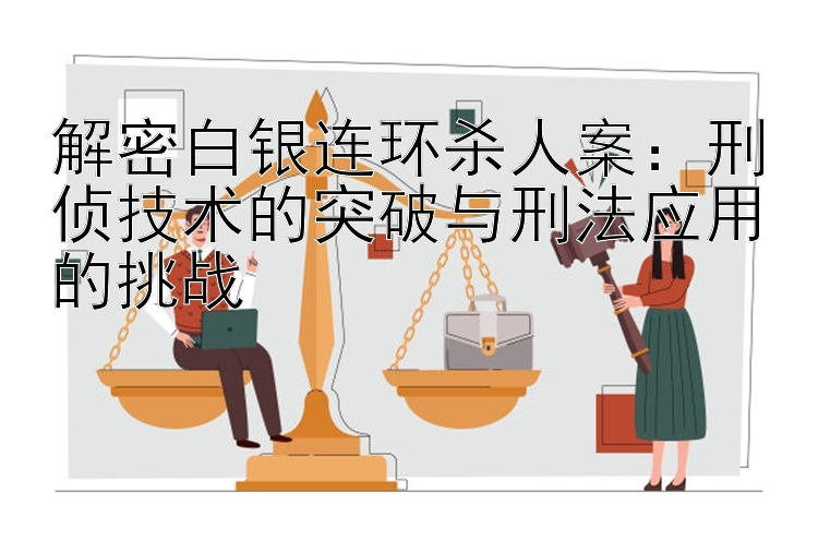 解密白银连环杀人案：刑侦技术的突破与刑法应用的挑战