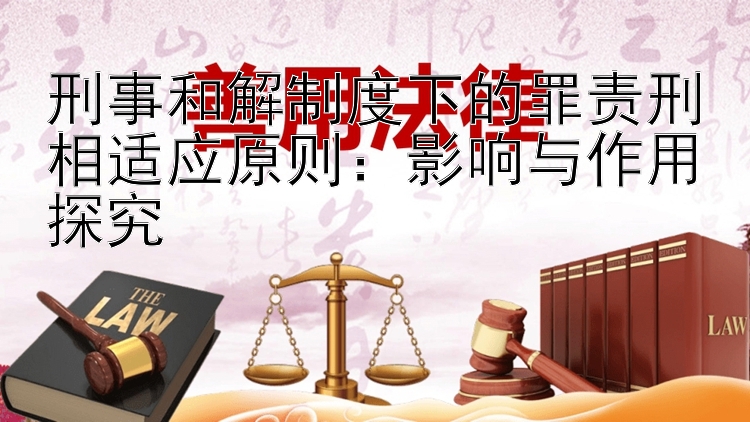 刑事和解制度下的罪责刑相适应原则：影响与作用探究