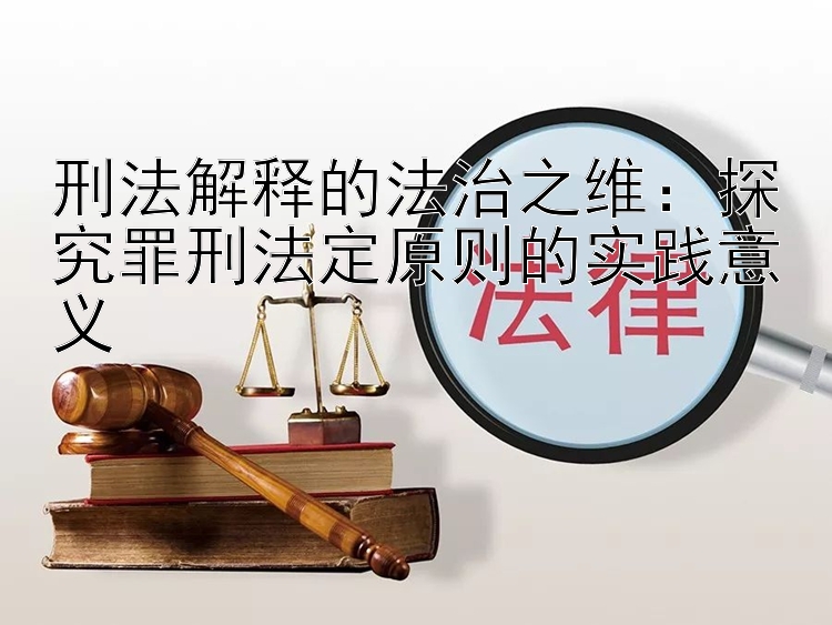 刑法解释的法治之维：探究罪刑法定原则的实践意义