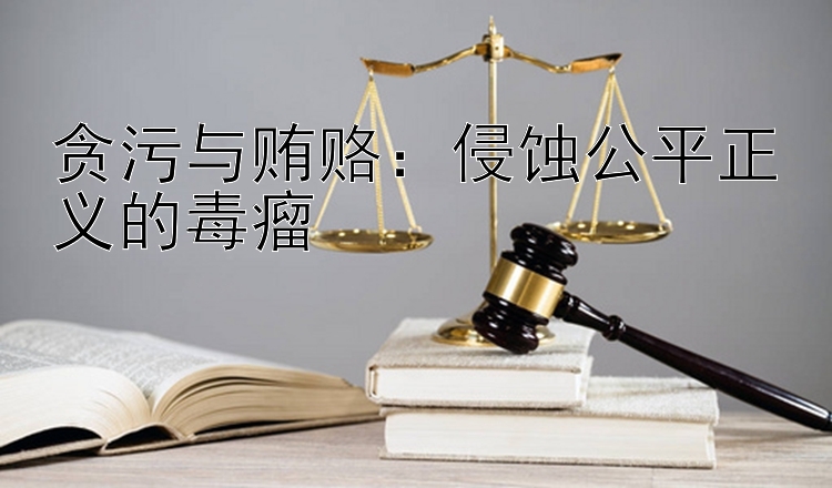 贪污与贿赂：侵蚀公平正义的毒瘤