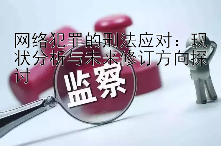 网络犯罪的刑法应对：现状分析与未来修订方向探讨