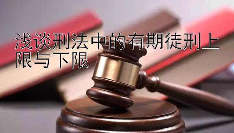 浅谈刑法中的有期徒刑上限与下限