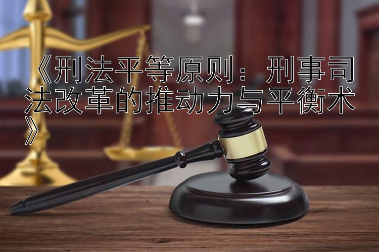 《刑法平等原则：刑事司法改革的推动力与平衡术》