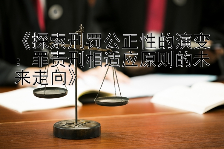 《探索刑罚公正性的演变：罪责刑相适应原则的未来走向》