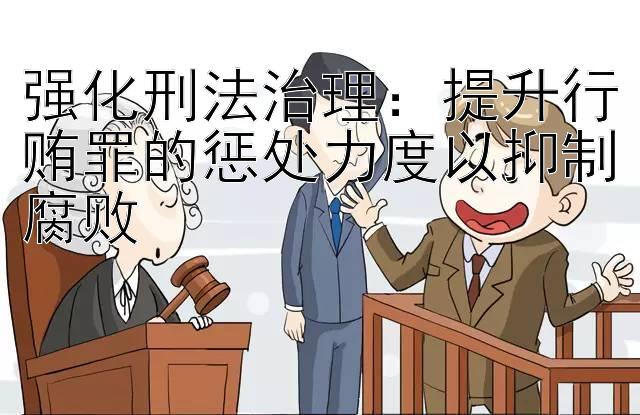 强化刑法治理：提升行贿罪的惩处力度以抑制腐败