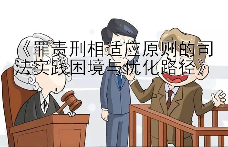 《罪责刑相适应原则的司法实践困境与优化路径》