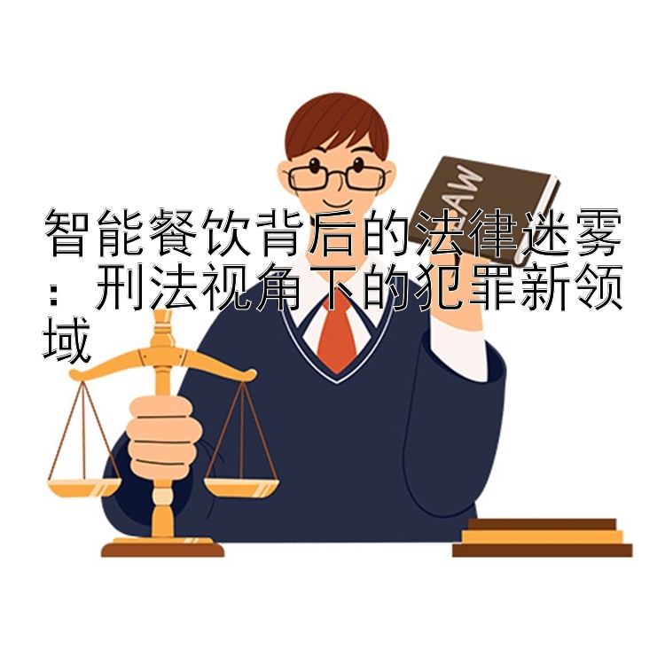 智能餐饮背后的法律迷雾：刑法视角下的犯罪新领域