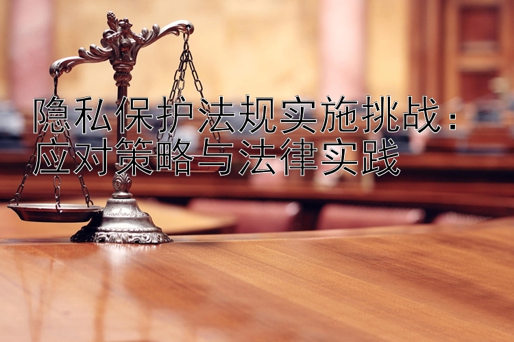 隐私保护法规实施挑战：应对策略与法律实践