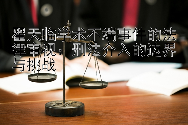 翟天临学术不端事件的法律审视：刑法介入的边界与挑战