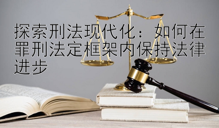 探索刑法现代化：如何在罪刑法定框架内保持法律进步