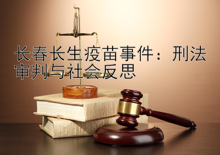 长春长生疫苗事件：刑法审判与社会反思