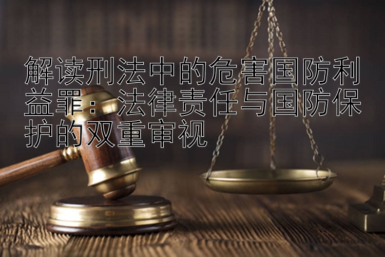 解读刑法中的危害国防利益罪：法律责任与国防保护的双重审视